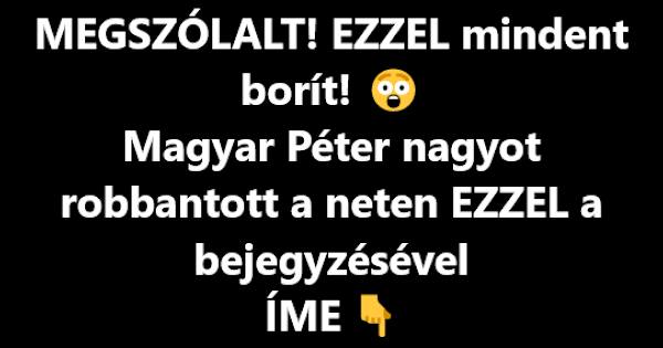 MEGSZÓLALT! EZZEL mindent borít! Magyar Péter nagyot robbantott a neten EZZEL a bejegyzésével – ÍME