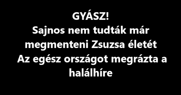 GYÁSZ! Sajnos nem tudták már megmenteni Zsuzsa életét – Az egész országot megrázta a halálhíre