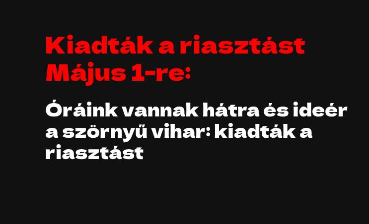 Kiadták a riasztást Május 1-re: Óráink vannak hátra és ideér a szörnyű vihar: kiadták a riasztást