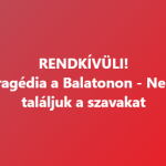 RENDKÍVÜLI! Tragédia a Balatonon – Nem találjuk a szavakat