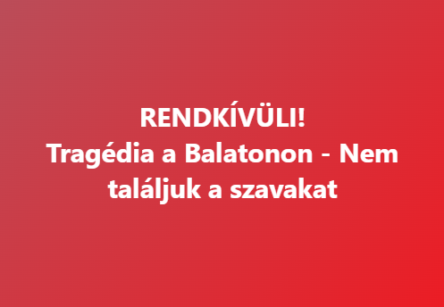 RENDKÍVÜLI! Tragédia a Balatonon – Nem találjuk a szavakat